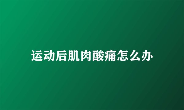 运动后肌肉酸痛怎么办