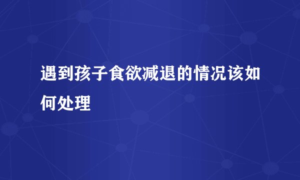 遇到孩子食欲减退的情况该如何处理