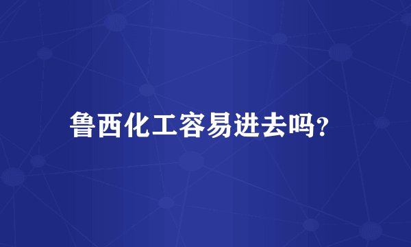 鲁西化工容易进去吗？