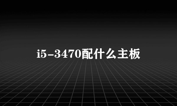 i5-3470配什么主板