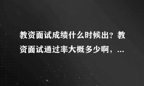 教资面试成绩什么时候出?教资面试通过率大概多少啊,面试通过率高吗?