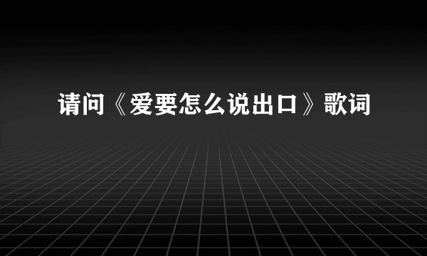 请问《爱要怎么说出口》歌词