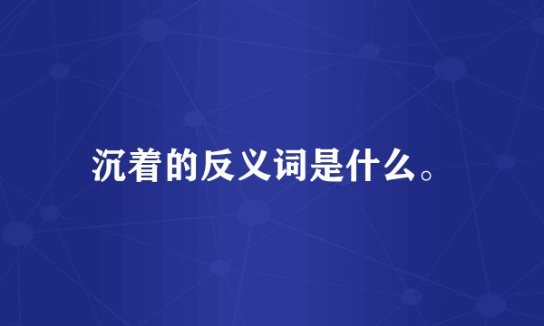 沉着的反义词是什么。