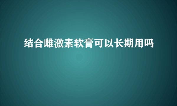 结合雌激素软膏可以长期用吗