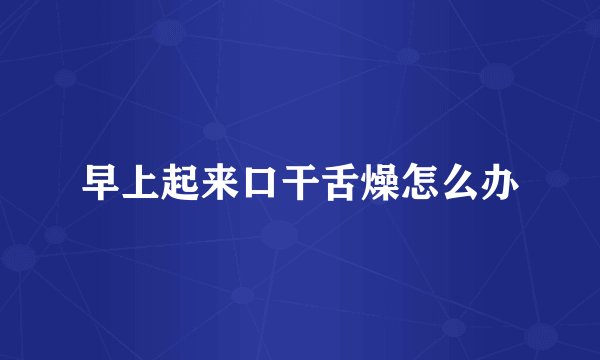 早上起来口干舌燥怎么办