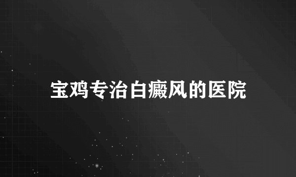 宝鸡专治白癜风的医院
