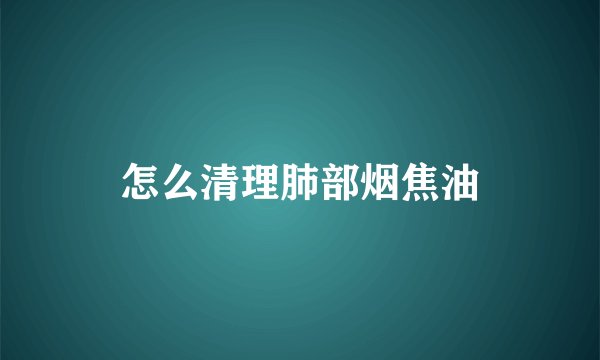 怎么清理肺部烟焦油