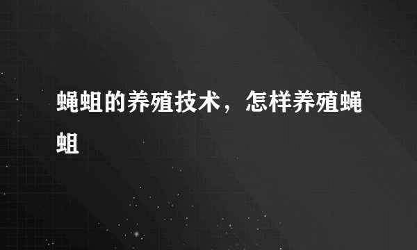 蝇蛆的养殖技术，怎样养殖蝇蛆