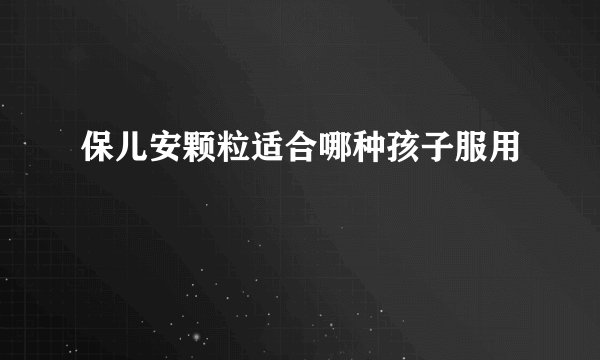 保儿安颗粒适合哪种孩子服用