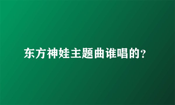 东方神娃主题曲谁唱的？