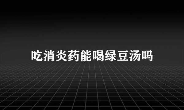 吃消炎药能喝绿豆汤吗