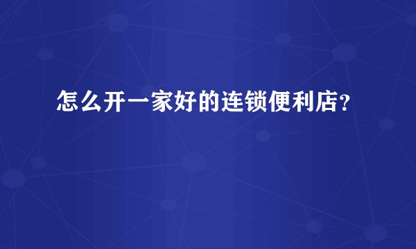 怎么开一家好的连锁便利店?