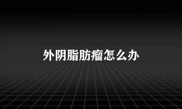 外阴脂肪瘤怎么办