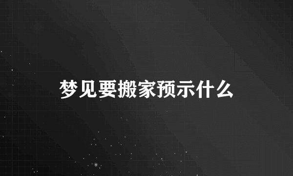 梦见要搬家预示什么
