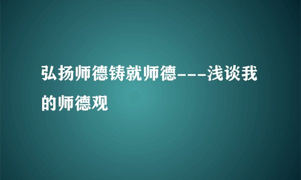弘扬师德铸就师德---浅谈我的师德观