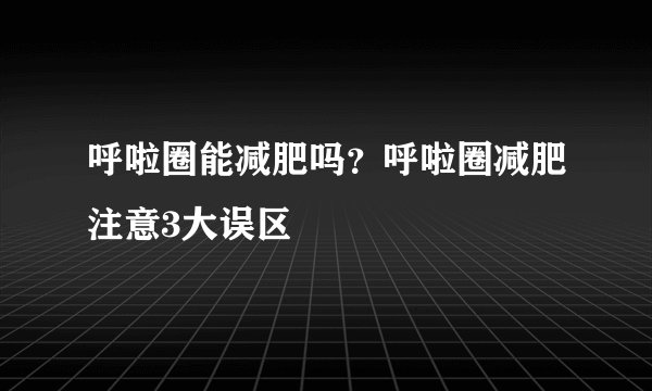 呼啦圈能减肥吗？呼啦圈减肥注意3大误区