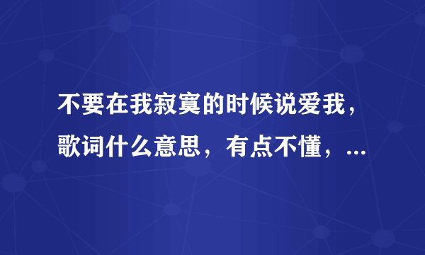 不要在我寂寞的时候说爱我，歌词什么意思，有点不懂，求解释？