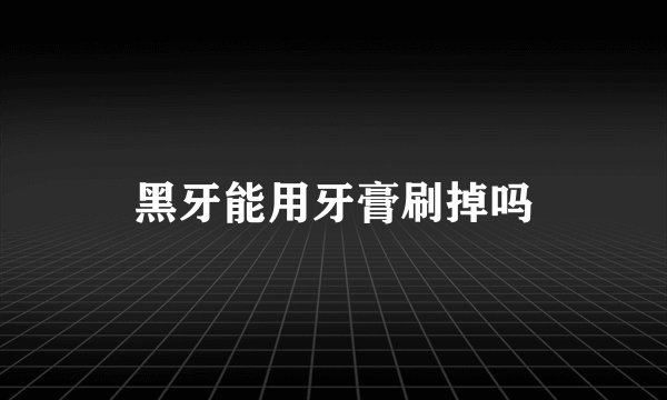 黑牙能用牙膏刷掉吗