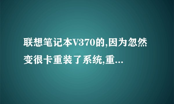 联想笔记本V370的,因为忽然变很卡重装了系统,重装了以后是不卡了,但开机时还卡