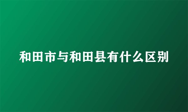 和田市与和田县有什么区别