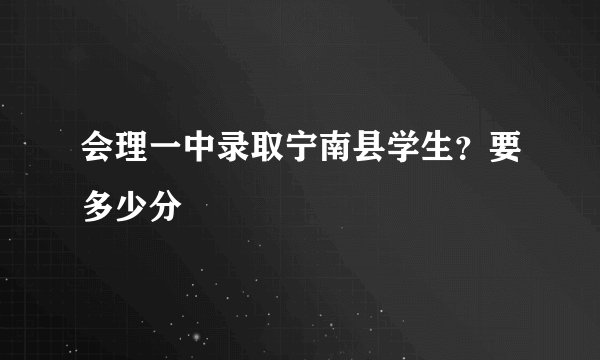 会理一中录取宁南县学生？要多少分