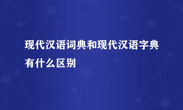 现代汉语词典和现代汉语字典有什么区别