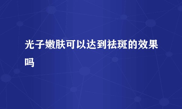 光子嫩肤可以达到祛斑的效果吗