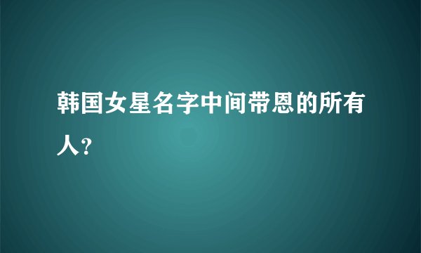 韩国女星名字中间带恩的所有人？