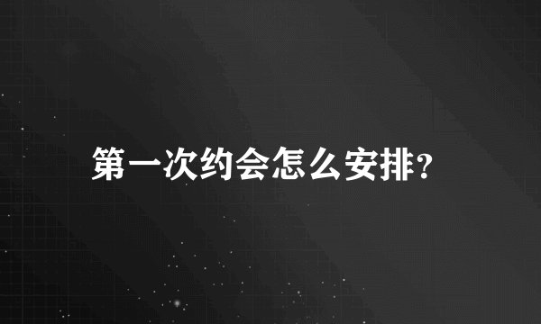 第一次约会怎么安排?