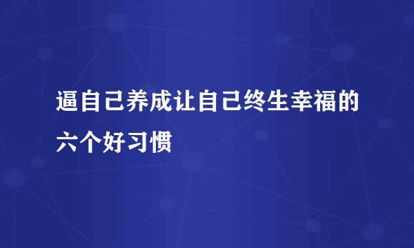 逼自己养成让自己终生幸福的六个好习惯