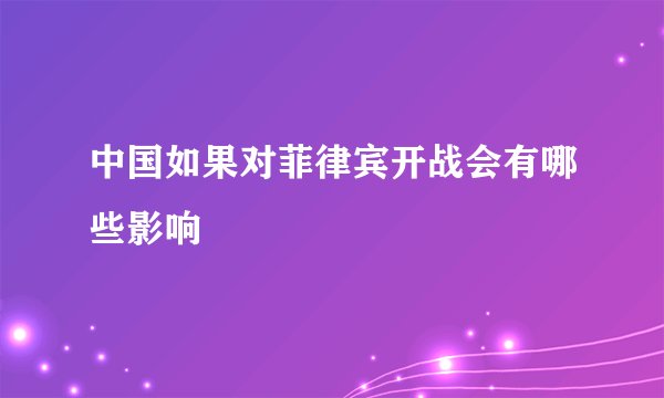 中国如果对菲律宾开战会有哪些影响