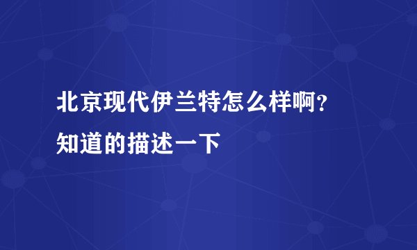 北京现代伊兰特怎么样啊？ 知道的描述一下
