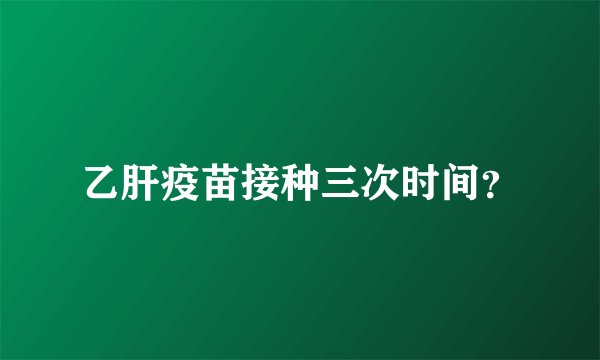 乙肝疫苗接种三次时间？