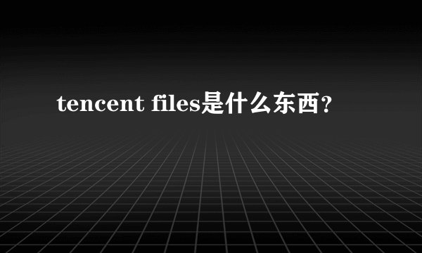 tencent files是什么东西？