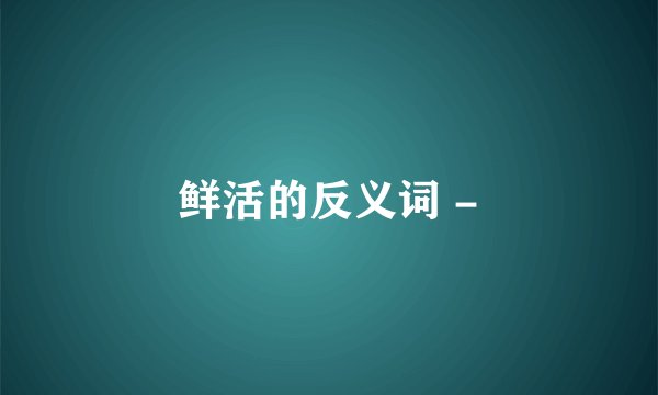 鲜活的反义词 -