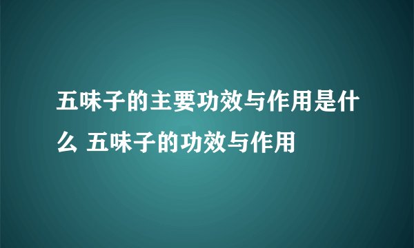 五味子的主要功效与作用是什么 五味子的功效与作用
