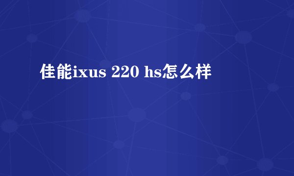 佳能ixus 220 hs怎么样