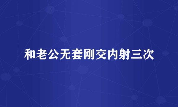 和老公无套刚交内射三次