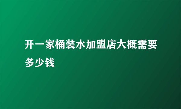 开一家桶装水加盟店大概需要多少钱