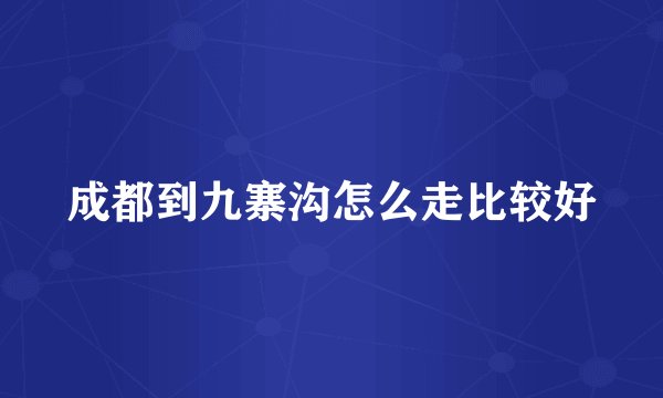 成都到九寨沟怎么走比较好