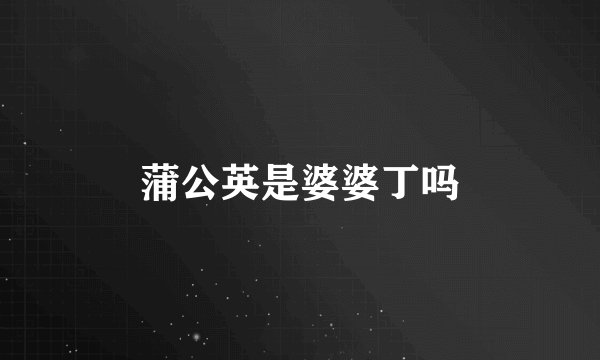蒲公英是婆婆丁吗