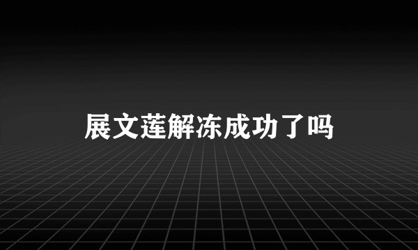 展文莲解冻成功了吗