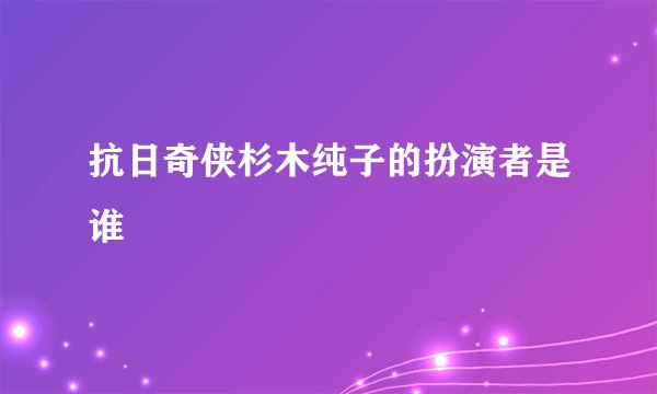 抗日奇侠杉木纯子的扮演者是谁