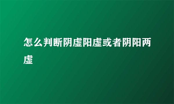 怎么判断阴虚阳虚或者阴阳两虚