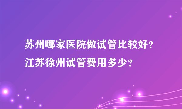 苏州哪家医院做试管比较好？江苏徐州试管费用多少？