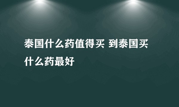 泰国什么药值得买 到泰国买什么药最好