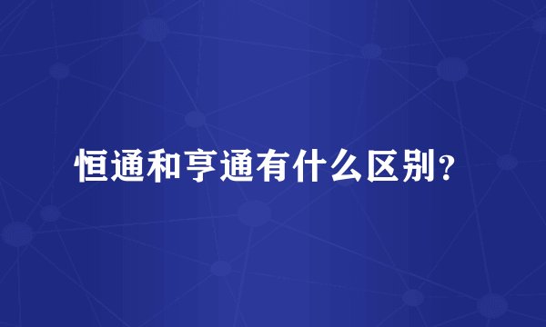 恒通和亨通有什么区别？