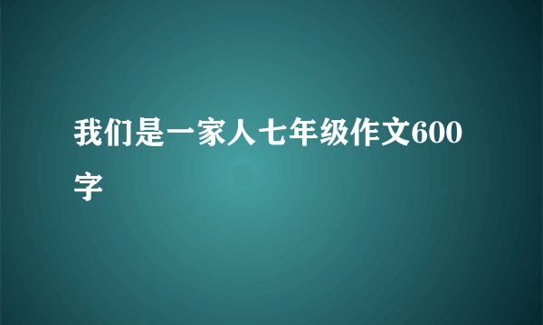 我们是一家人七年级作文600字