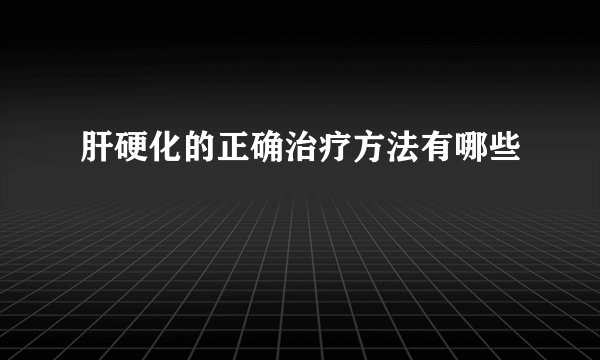 肝硬化的正确治疗方法有哪些
