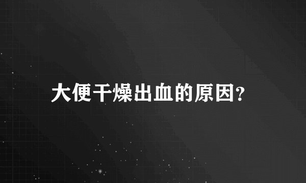 大便干燥出血的原因？